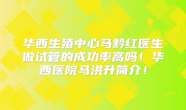 华西生殖中心马黔红医生做试管的成功率高吗!华西医院马洪升简介!