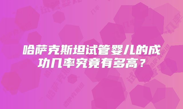 哈萨克斯坦试管婴儿的成功几率究竟有多高？