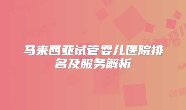 马来西亚试管婴儿医院排名及服务解析