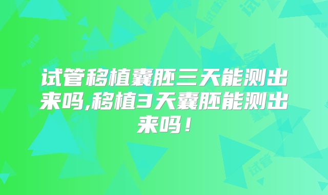 试管移植囊胚三天能测出来吗,移植3天囊胚能测出来吗！