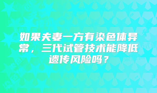 如果夫妻一方有染色体异常，三代试管技术能降低遗传风险吗？
