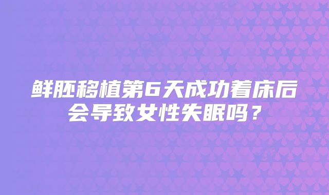 鲜胚移植第6天成功着床后会导致女性失眠吗？