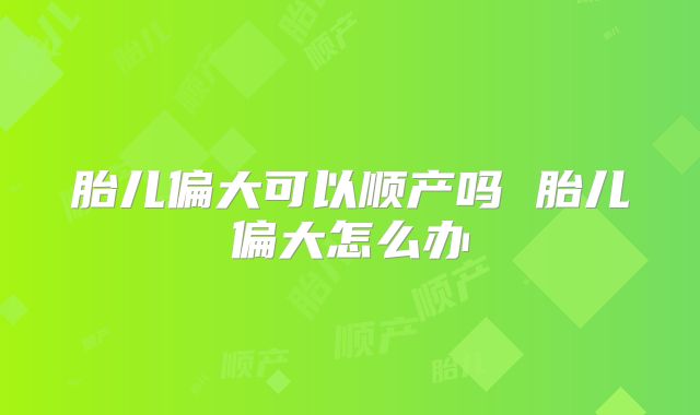 胎儿偏大可以顺产吗 胎儿偏大怎么办