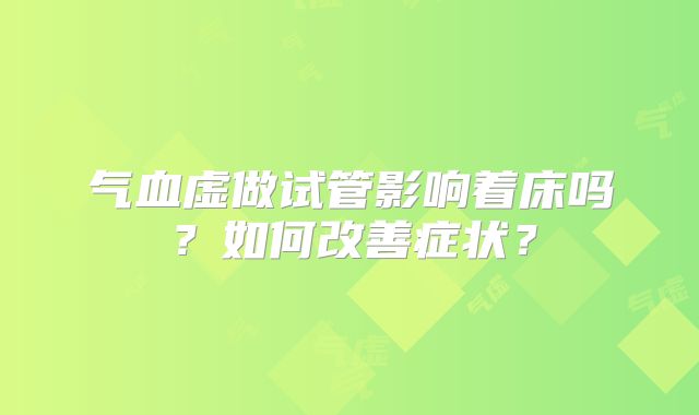 气血虚做试管影响着床吗？如何改善症状？