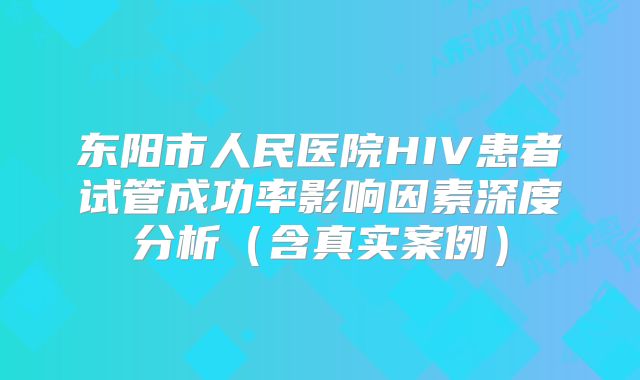 东阳市人民医院HIV患者试管成功率影响因素深度分析(含真实案例)