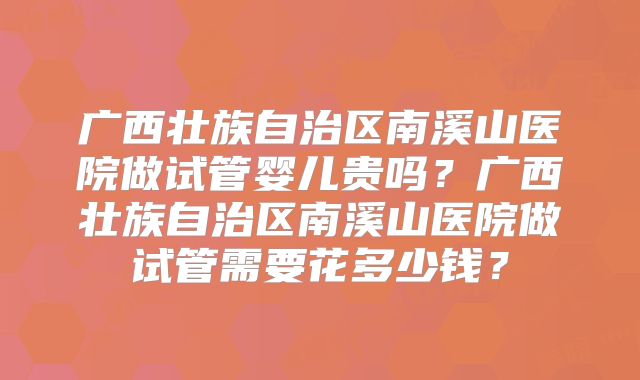 广西壮族自治区南溪山医院做试管婴儿贵吗？广西壮族自治区南溪山医院做试管需要花多少钱？