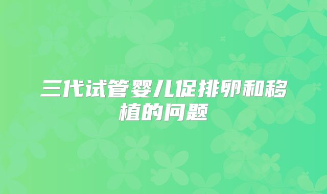 三代试管婴儿促排卵和移植的问题