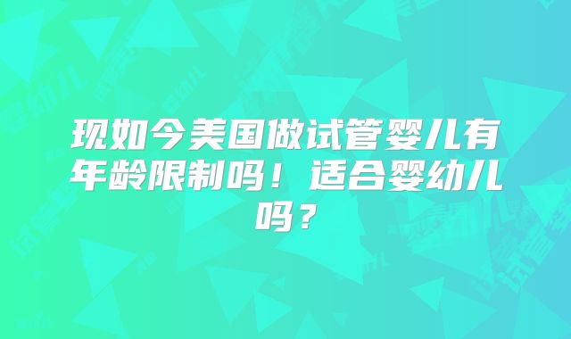 现如今美国做试管婴儿有年龄限制吗！适合婴幼儿吗？