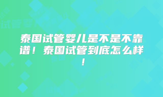 泰国试管婴儿是不是不靠谱！泰国试管到底怎么样！