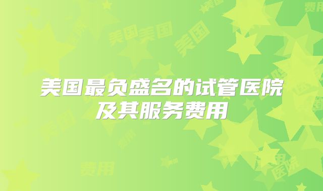 美国最负盛名的试管医院及其服务费用