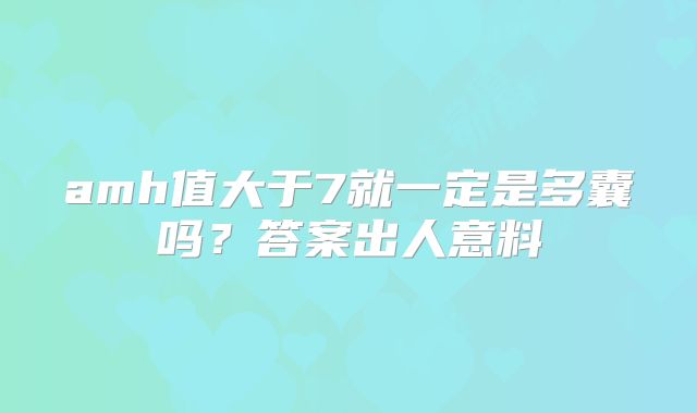 amh值大于7就一定是多囊吗?答案出人意料