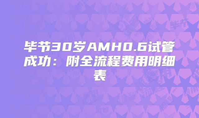 毕节30岁AMH0.6试管成功：附全流程费用明细表
