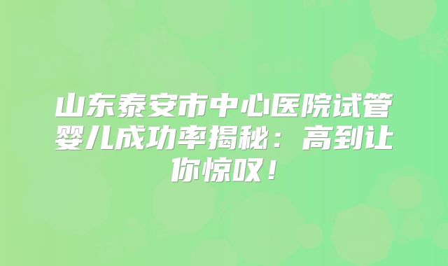 山东泰安市中心医院试管婴儿成功率揭秘：高到让你惊叹！