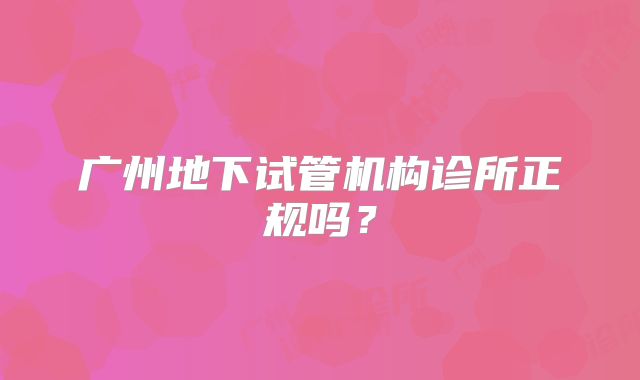 广州地下试管机构诊所正规吗？