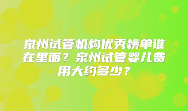 泉州试管机构优秀榜单谁在里面?泉州试管婴儿费用大约多少?