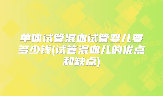 单体试管混血试管婴儿要多少钱(试管混血儿的优点和缺点)