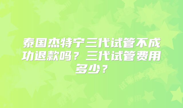 泰国杰特宁三代试管不成功退款吗？三代试管费用多少？