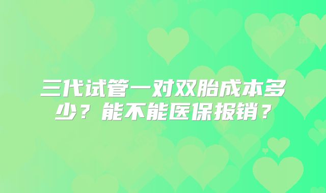 三代试管一对双胎成本多少?能不能医保报销?