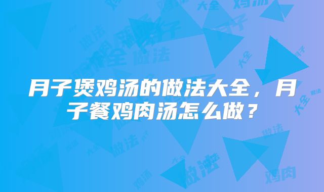月子煲鸡汤的做法大全，月子餐鸡肉汤怎么做？