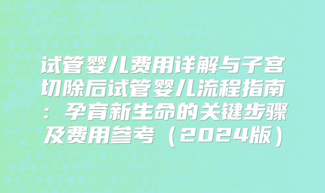 试管婴儿费用详解与子宫切除后试管婴儿流程指南：孕育新生命的关键步骤及费用参考（2024版）