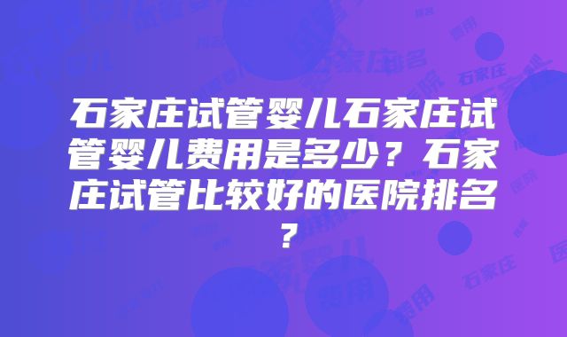 石家庄试管婴儿石家庄试管婴儿费用是多少？石家庄试管比较好的医院排名？
