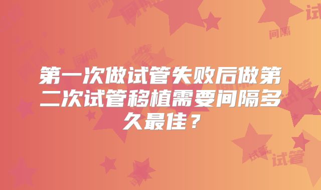 第一次做试管失败后做第二次试管移植需要间隔多久最佳？