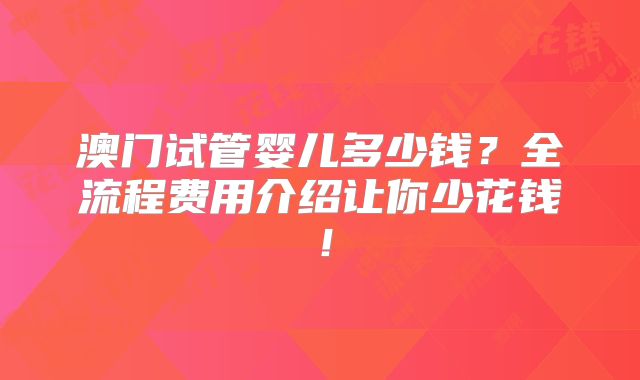 澳门试管婴儿多少钱？全流程费用介绍让你少花钱！