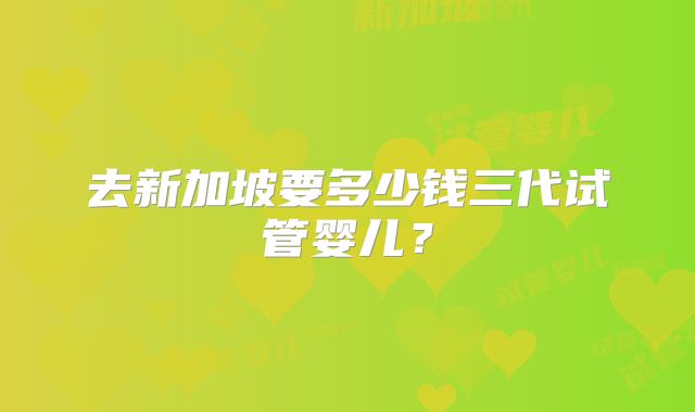 去新加坡要多少钱三代试管婴儿？