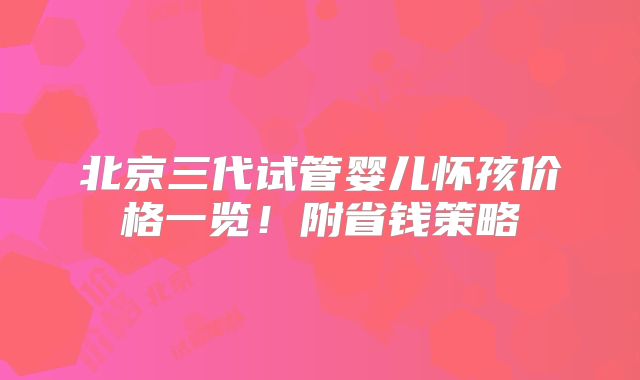 北京三代试管婴儿怀孩价格一览!附省钱策略