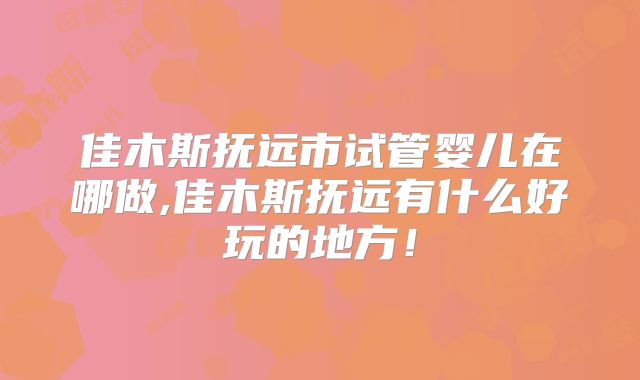 佳木斯抚远市试管婴儿在哪做,佳木斯抚远有什么好玩的地方！