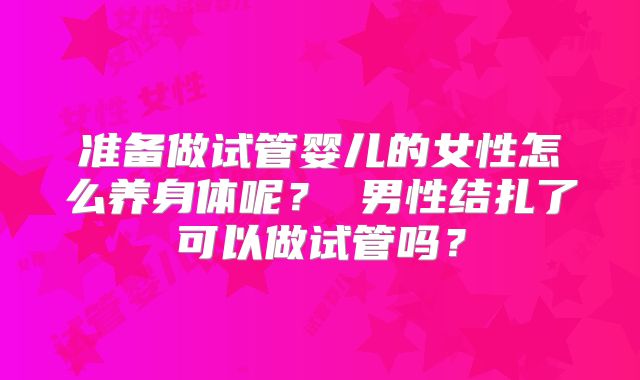 准备做试管婴儿的女性怎么养身体呢？ 男性结扎了可以做试管吗？