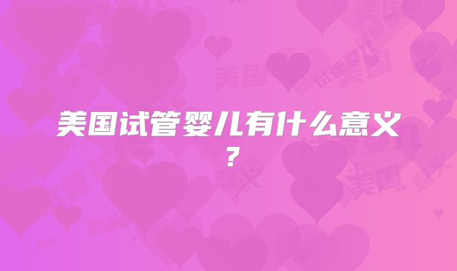 美国试管婴儿有什么意义？