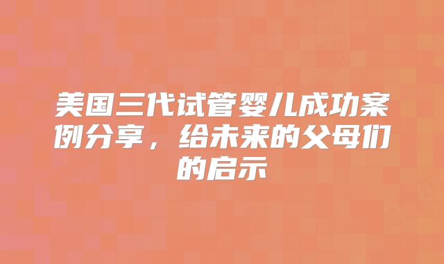 美国三代试管婴儿成功案例分享，给未来的父母们的启示