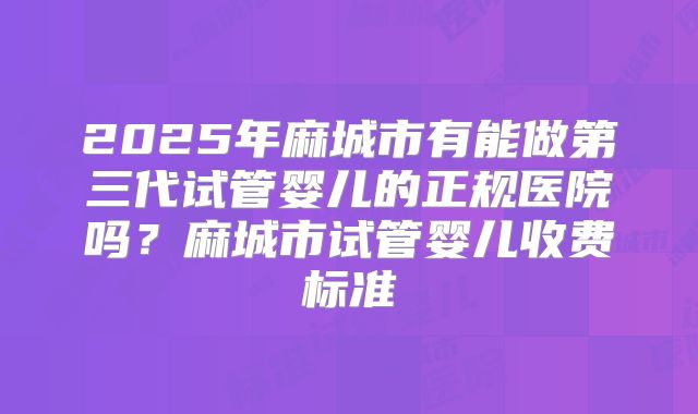 2025年麻城市有能做第三代试管婴儿的正规医院吗？麻城市试管婴儿收费标准