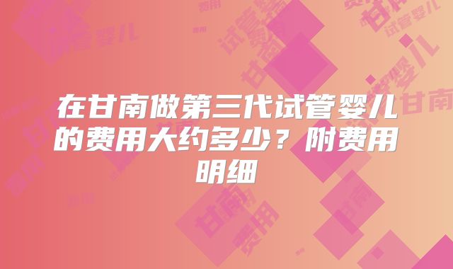 在甘南做第三代试管婴儿的费用大约多少？附费用明细