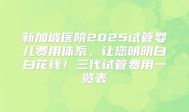 新加坡医院2025试管婴儿费用体系，让您明明白白花钱！三代试管费用一览表