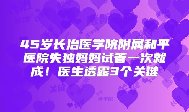 45岁长治医学院附属和平医院失独妈妈试管一次就成！医生透露3个关键