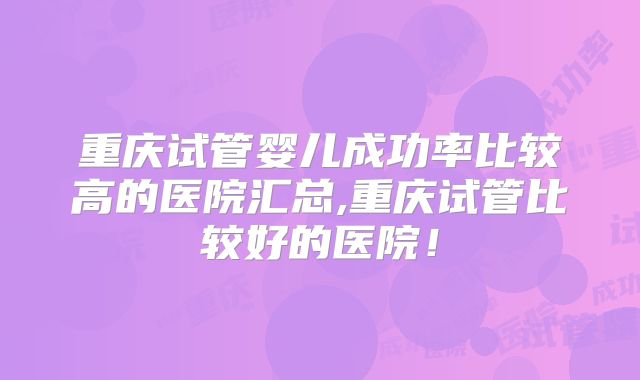 重庆试管婴儿成功率比较高的医院汇总,重庆试管比较好的医院!