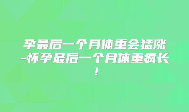 孕最后一个月体重会猛涨-怀孕最后一个月体重疯长！