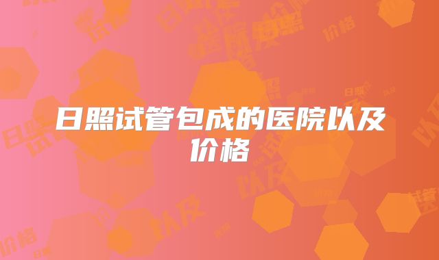 日照试管包成的医院以及价格