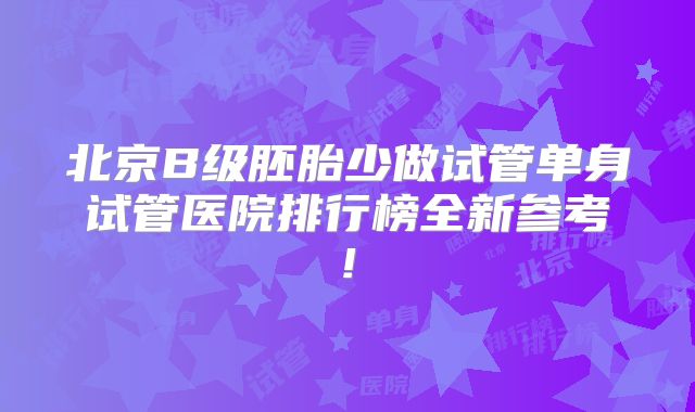 北京B级胚胎少做试管单身试管医院排行榜全新参考!