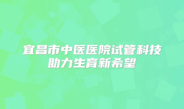 宜昌市中医医院试管科技助力生育新希望