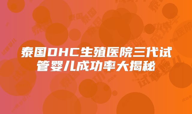 泰国DHC生殖医院三代试管婴儿成功率大揭秘