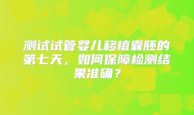 测试试管婴儿移植囊胚的第七天，如何保障检测结果准确？