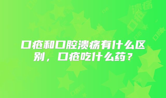 口疮和口腔溃疡有什么区别，口疮吃什么药？