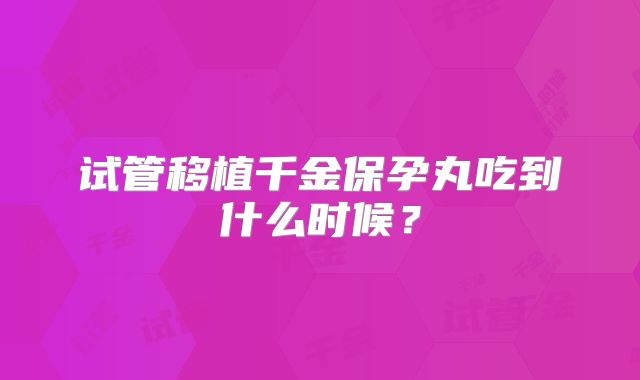 试管移植千金保孕丸吃到什么时候？