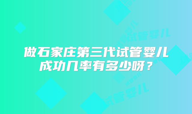 做石家庄第三代试管婴儿成功几率有多少呀？
