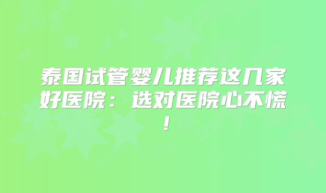 泰国试管婴儿推荐这几家好医院：选对医院心不慌！