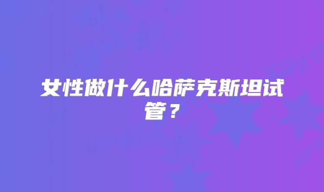 女性做什么哈萨克斯坦试管？