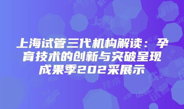 上海试管三代机构解读：孕育技术的创新与突破呈现成果季202采展示